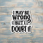 I May Be Wrong But I Doubt It, Snarky Quote, Die Cut Sticker, Graphic Art Sticker,  Vinyl Decal |Sticker or Magnet